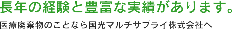 長年の経験と豊富な実績があります 医療廃棄物のことなら国光マルチサプライ株式会社へ